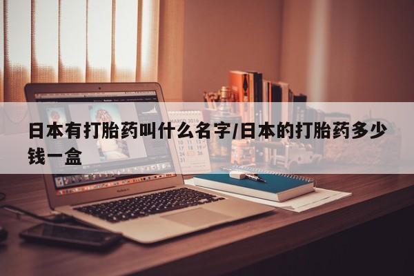 米非米索购买微信日本有打胎药叫什么名字/日本的打胎药多少钱一盒