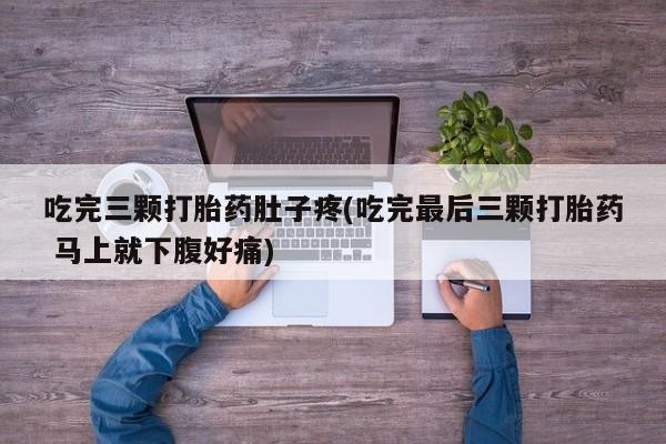 米非米索购买微信吃完三颗打胎药肚子疼(吃完最后三颗打胎药 马上就下腹好痛)