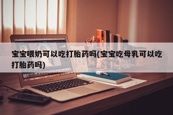 米非米索购买微信宝宝喂奶可以吃打胎药吗(宝宝吃母乳可以吃打胎药吗)
