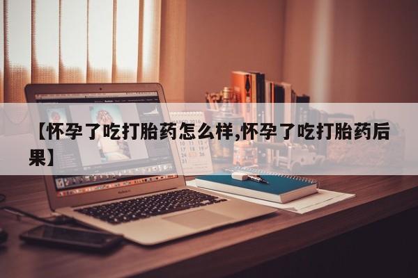 米非米索购买微信【怀孕了吃打胎药怎么样,怀孕了吃打胎药后果】