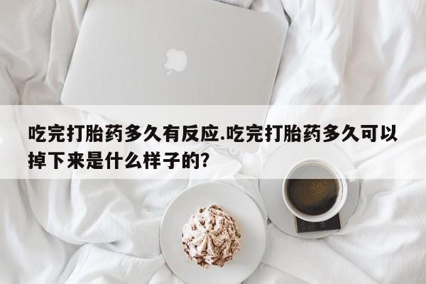 米非米索购买微信吃完打胎药多久有反应.吃完打胎药多久可以掉下来是什么样子的？