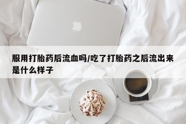 米非米索购买微信服用打胎药后流血吗/吃了打胎药之后流出来是什么样子