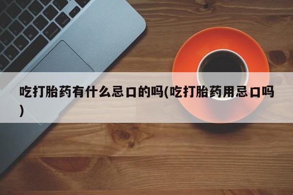 米非米索购买微信吃打胎药有什么忌口的吗(吃打胎药用忌口吗)