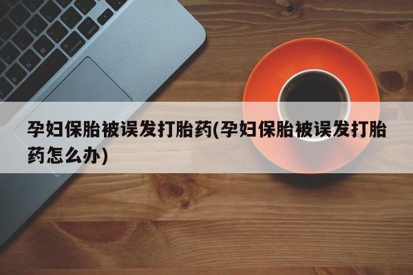 米非米索购买微信孕妇保胎被误发打胎药(孕妇保胎被误发打胎药怎么办)