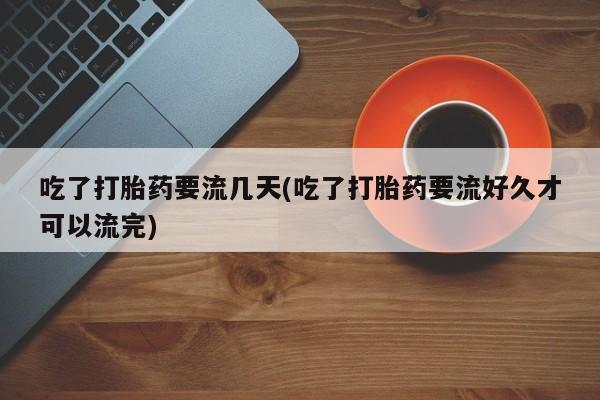 米非米索购买微信吃了打胎药要流几天(吃了打胎药要流好久才可以流完)