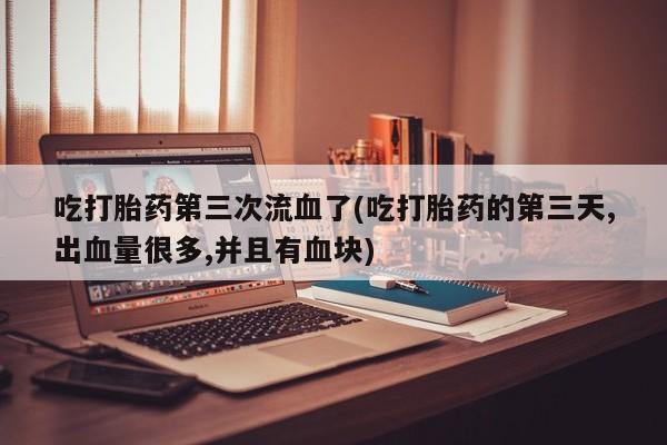 米非米索购买微信吃打胎药第三次流血了(吃打胎药的第三天,出血量很多,并且有血块)