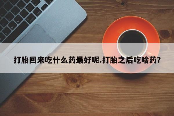 米非米索购买微信打胎回来吃什么药最好呢.打胎之后吃啥药？