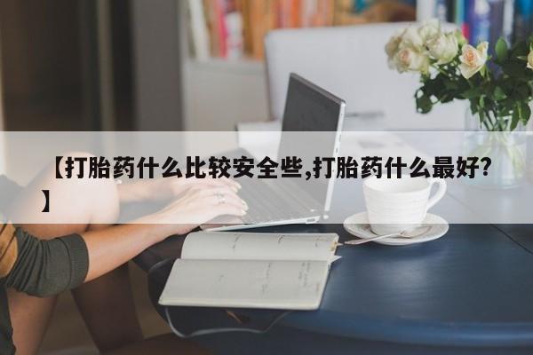 米非米索购买微信【打胎药什么比较安全些,打胎药什么最好?】