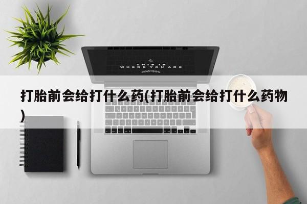 米非米索购买微信打胎前会给打什么药(打胎前会给打什么药物)