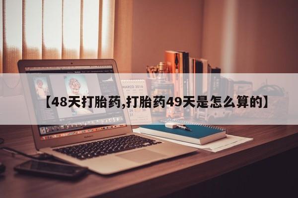 米非米索购买微信【48天打胎药,打胎药49天是怎么算的】