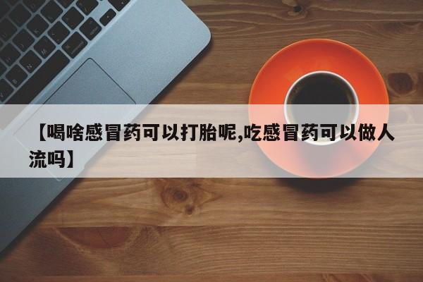 米非米索购买微信【喝啥感冒药可以打胎呢,吃感冒药可以做人流吗】