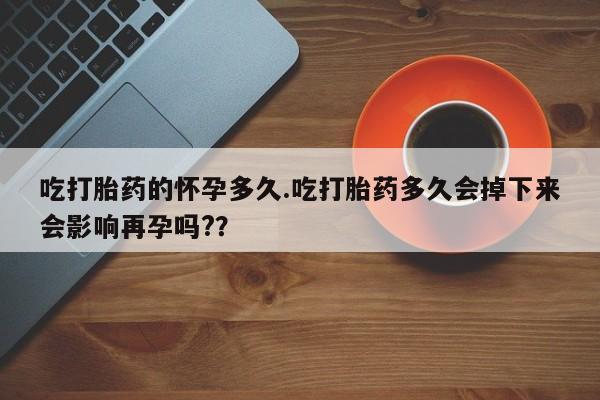 米非米索购买微信吃打胎药的怀孕多久.吃打胎药多久会掉下来会影响再孕吗??
