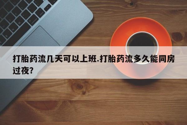 米非米索购买微信打胎药流几天可以上班.打胎药流多久能同房过夜?