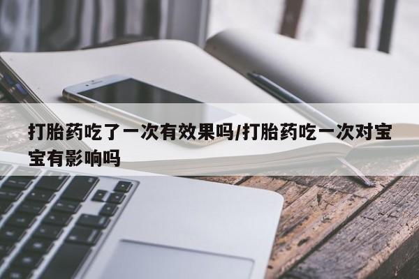 米非米索购买微信打胎药吃了一次有效果吗/打胎药吃一次对宝宝有影响吗