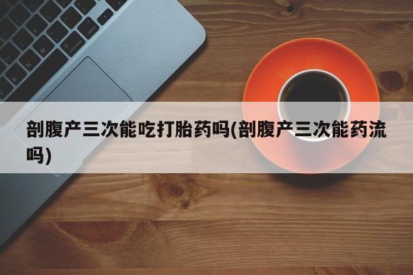 米非米索购买微信剖腹产三次能吃打胎药吗(剖腹产三次能药流吗)