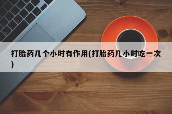米非米索购买微信打胎药几个小时有作用(打胎药几小时吃一次)
