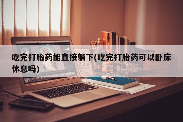 米非米索购买微信吃完打胎药能直接躺下(吃完打胎药可以卧床休息吗)