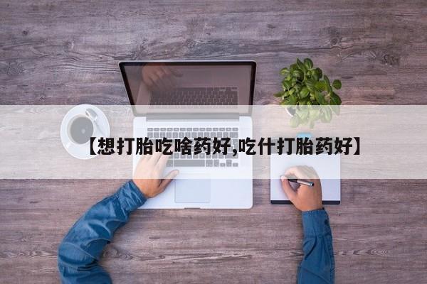 米非米索购买微信【想打胎吃啥药好,吃什打胎药好】