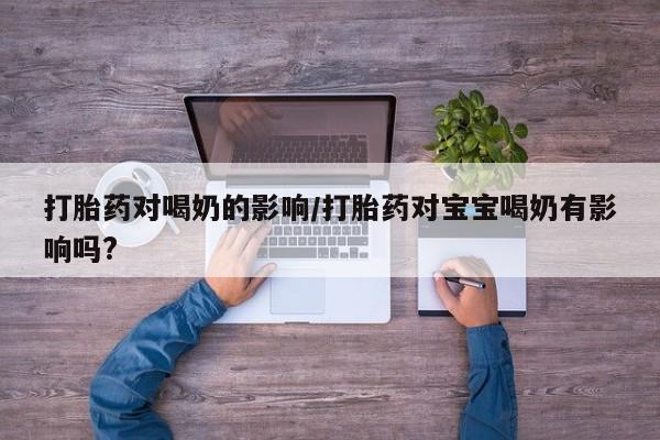 米非米索购买微信打胎药对喝奶的影响/打胎药对宝宝喝奶有影响吗?