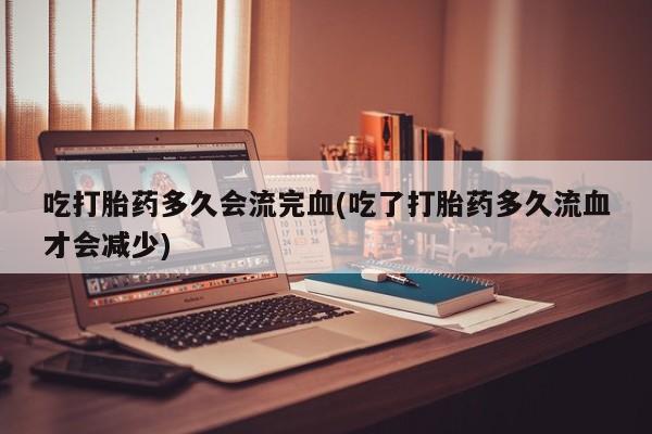 米非米索购买微信吃打胎药多久会流完血(吃了打胎药多久流血才会减少)