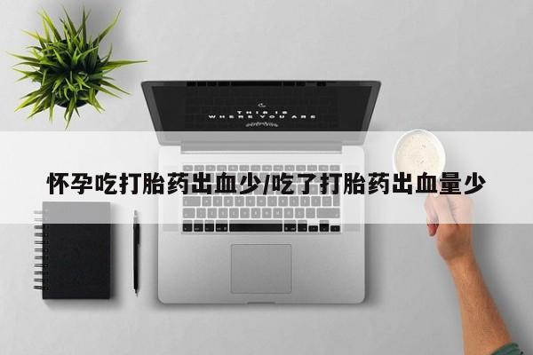 米非米索购买微信怀孕吃打胎药出血少/吃了打胎药出血量少