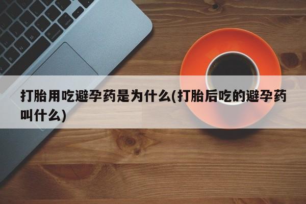 米非米索购买微信打胎用吃避孕药是为什么(打胎后吃的避孕药叫什么)