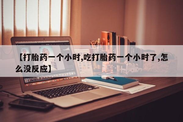 米非米索购买微信【打胎药一个小时,吃打胎药一个小时了,怎么没反应】