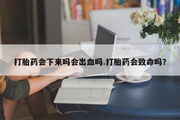 米非米索购买微信打胎药会下来吗会出血吗.打胎药会致命吗？