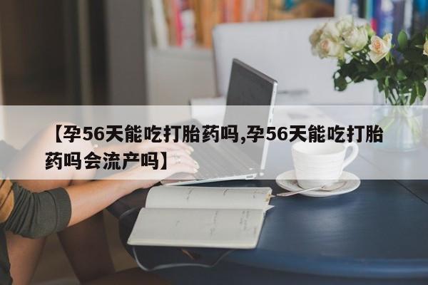 米非米索购买微信【孕56天能吃打胎药吗,孕56天能吃打胎药吗会流产吗】