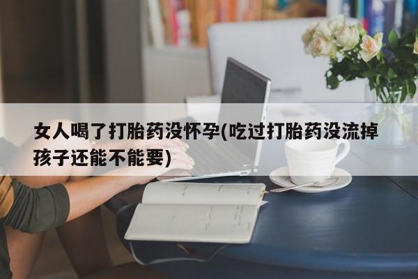 米非米索购买微信女人喝了打胎药没怀孕(吃过打胎药没流掉 孩子还能不能要)