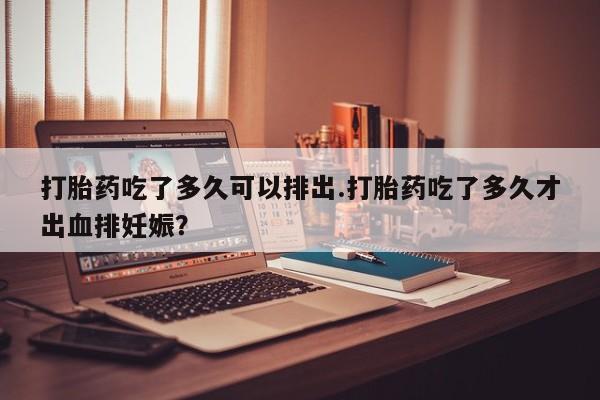 米非米索购买微信打胎药吃了多久可以排出.打胎药吃了多久才出血排妊娠？