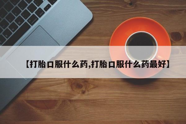 米非米索购买微信【打胎口服什么药,打胎口服什么药最好】