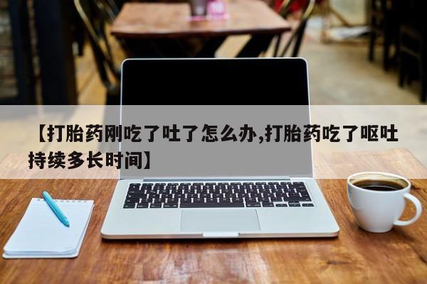 米非米索购买微信【打胎药刚吃了吐了怎么办,打胎药吃了呕吐持续多长时间】