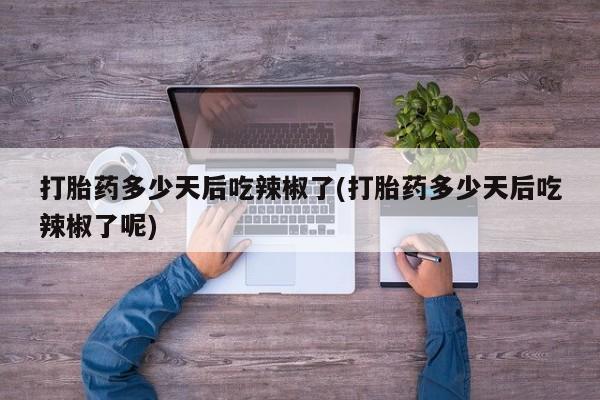 米非米索购买微信打胎药多少天后吃辣椒了(打胎药多少天后吃辣椒了呢)