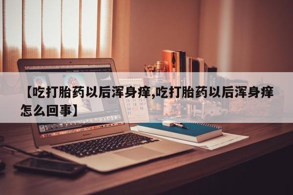 米非米索购买微信【吃打胎药以后浑身痒,吃打胎药以后浑身痒怎么回事】
