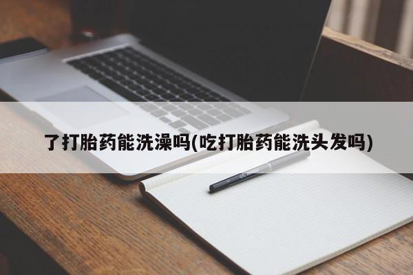 米非米索购买微信了打胎药能洗澡吗(吃打胎药能洗头发吗)