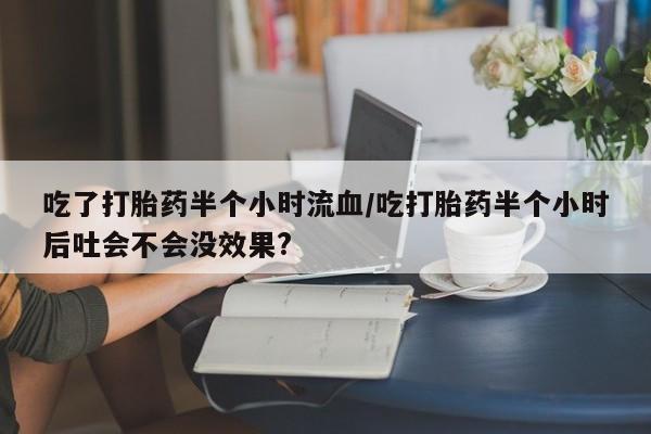 米非米索购买微信吃了打胎药半个小时流血/吃打胎药半个小时后吐会不会没效果?
