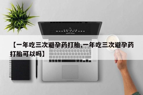 米非米索购买微信【一年吃三次避孕药打胎,一年吃三次避孕药打胎可以吗】