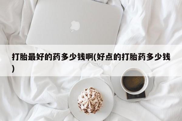 米非米索购买微信打胎最好的药多少钱啊(好点的打胎药多少钱)