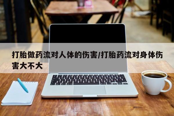 米非米索购买微信打胎做药流对人体的伤害/打胎药流对身体伤害大不大