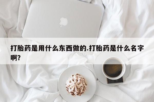 米非米索购买微信打胎药是用什么东西做的.打胎药是什么名字啊？