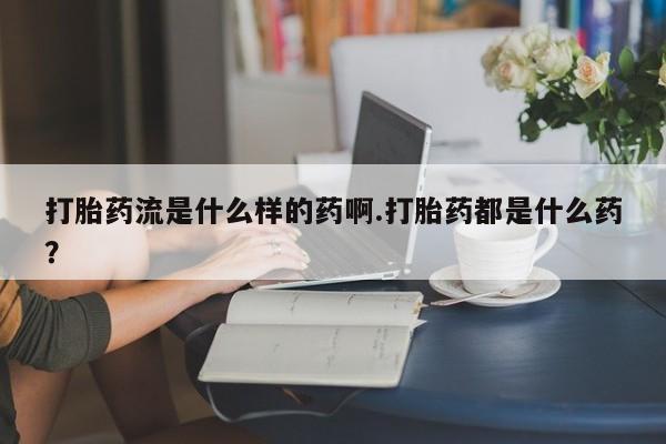 米非米索购买微信打胎药流是什么样的药啊.打胎药都是什么药？