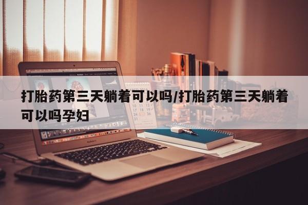 米非米索购买微信打胎药第三天躺着可以吗/打胎药第三天躺着可以吗孕妇