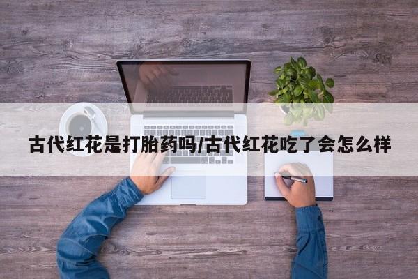 米非米索购买微信古代红花是打胎药吗/古代红花吃了会怎么样