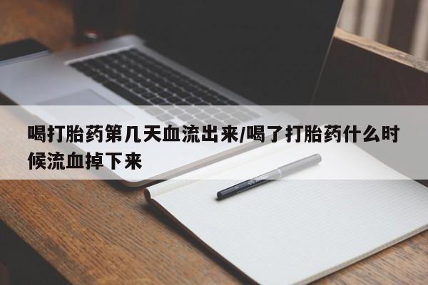米非米索购买微信喝打胎药第几天血流出来/喝了打胎药什么时候流血掉下来