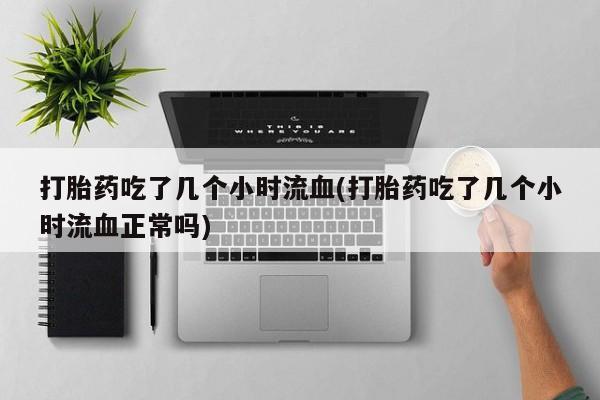 米非米索购买微信打胎药吃了几个小时流血(打胎药吃了几个小时流血正常吗)