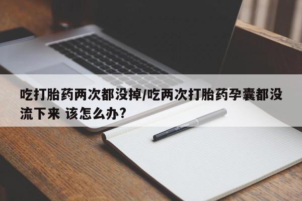 米非米索购买微信吃打胎药两次都没掉/吃两次打胎药孕囊都没流下来 该怎么办?