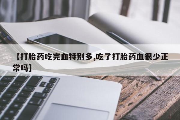 米非米索购买微信【打胎药吃完血特别多,吃了打胎药血很少正常吗】
