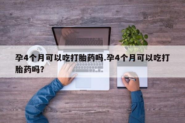 米非米索购买微信孕4个月可以吃打胎药吗.孕4个月可以吃打胎药吗？