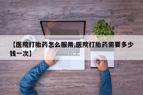 米非米索购买微信【医院打胎药怎么服用,医院打胎药需要多少钱一次】
